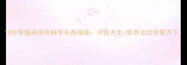 图片 18岁骨骺未闭合科学长高指南：中医养生+营养运动双管齐下1