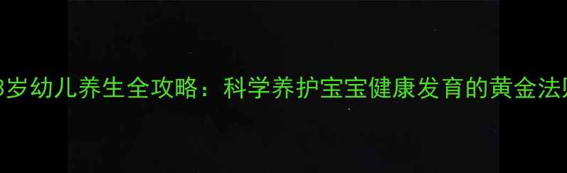 2-3岁幼儿养生全攻略科学养护宝宝健康发育的黄金法则
