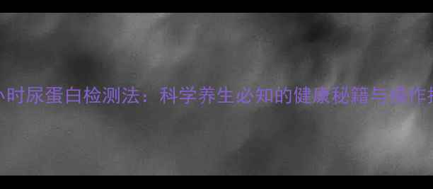 24小时尿蛋白检测法科学养生必知的健康秘籍与操作指南