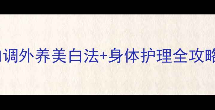 28天全身焕肤指南内调外养美白法身体护理全攻略附亲测有效方案