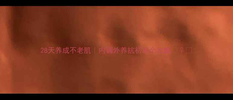 图片 28天养成不老肌｜内调外养抗初老全攻略💆♀️