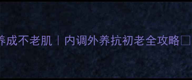 图片 28天养成不老肌｜内调外养抗初老全攻略💆♀️1