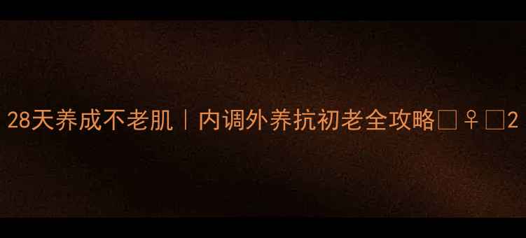 28天养成不老肌内调外养抗初老全攻略