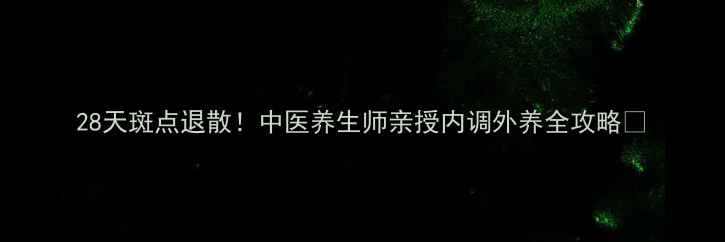 28天斑点退散中医养生师亲授内调外养全攻略