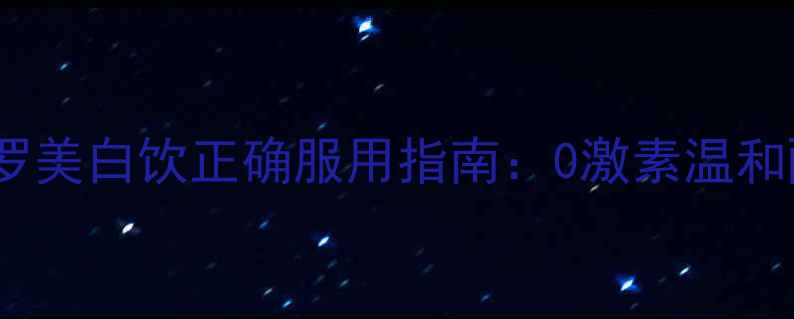 28天焕肤计划希罗美白饮正确服用指南0激素温和配方科学美白方案