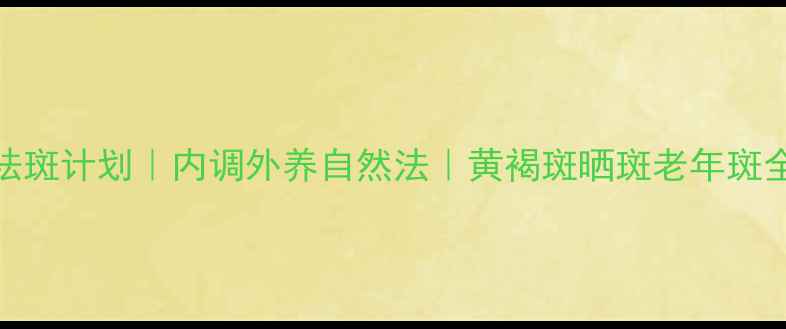 28天祛斑计划内调外养自然法黄褐斑晒斑老年斑全攻略