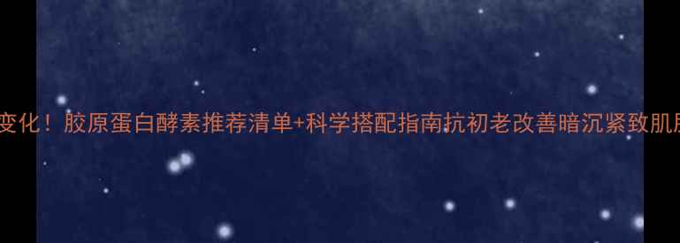 图片 28天见证变化！胶原蛋白酵素推荐清单+科学搭配指南抗初老改善暗沉紧致肌肤全攻略2