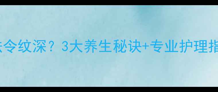 30女性必看法令纹深3大养生秘诀专业护理指南助你年轻10岁