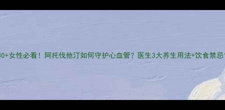 30女性必看阿托伐他汀如何守护心血管医生3大养生用法饮食禁忌