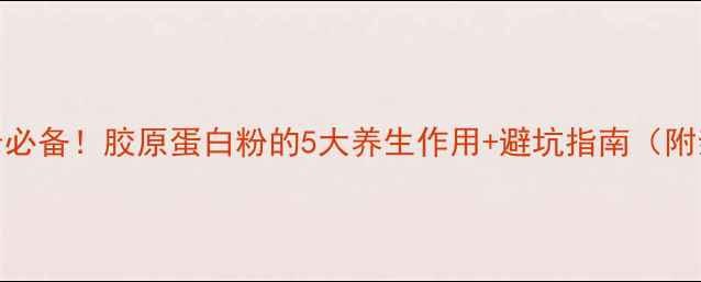 图片 30+女生抗老必备！胶原蛋白粉的5大养生作用+避坑指南（附亲测好物）1