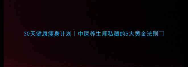30天健康瘦身计划中医养生师私藏的5大黄金法则