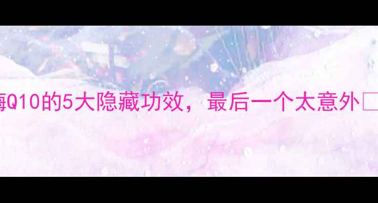 图片 30岁后必补！辅酶Q10的5大隐藏功效，最后一个太意外🔥抗衰护心全攻略1