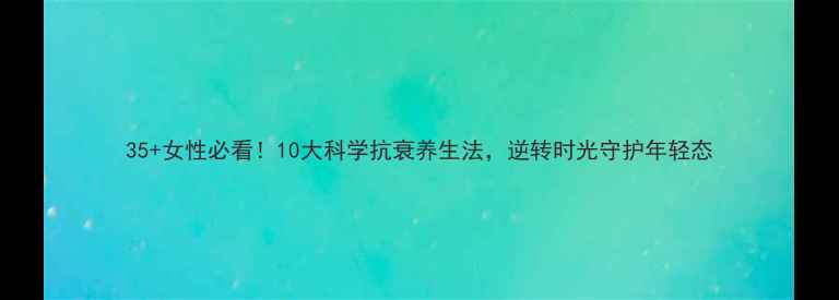图片 35+女性必看！10大科学抗衰养生法，逆转时光守护年轻态