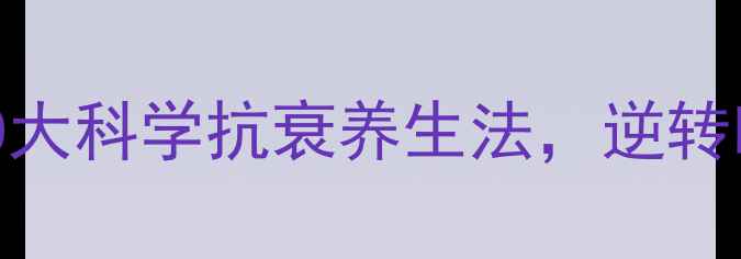 35女性必看10大科学抗衰养生法逆转时光守护年轻态