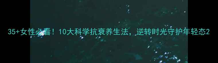 图片 35+女性必看！10大科学抗衰养生法，逆转时光守护年轻态2