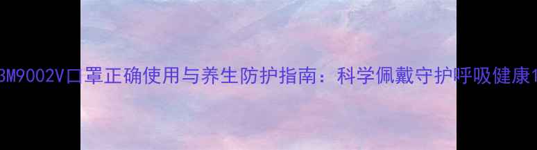 图片 3M9002V口罩正确使用与养生防护指南：科学佩戴守护呼吸健康1