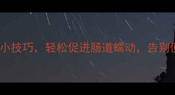 3个养生小技巧轻松促进肠道蠕动告别便秘困扰