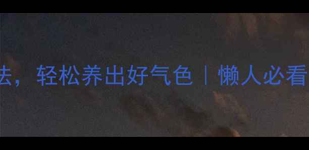 图片 3个简单养生法，轻松养出好气色｜懒人必看日常调理攻略