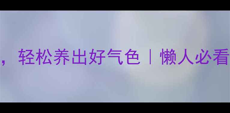 3个简单养生法轻松养出好气色懒人必看日常调理攻略
