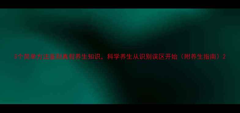 3个简单方法鉴别真假养生知识科学养生从识别误区开始附养生指南