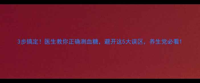 3步搞定医生教你正确测血糖避开这5大误区养生党必看