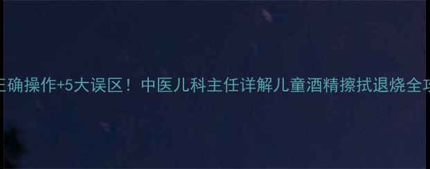 图片 3步正确操作+5大误区！中医儿科主任详解儿童酒精擦拭退烧全攻略2