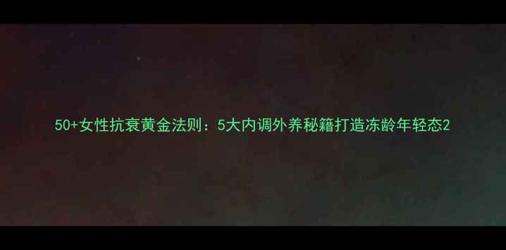 50女性抗衰黄金法则5大内调外养秘籍打造冻龄年轻态