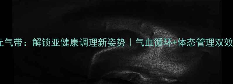 图片 505元气带：解锁亚健康调理新姿势｜气血循环+体态管理双效合一