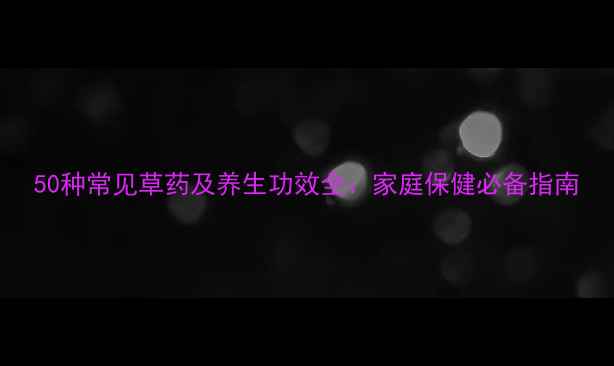 50种常见草药及养生功效全家庭保健必备指南
