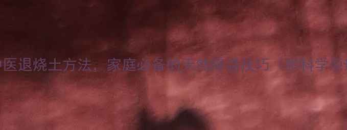 5个中医退烧土方法家庭必备的天然降温技巧附科学原理