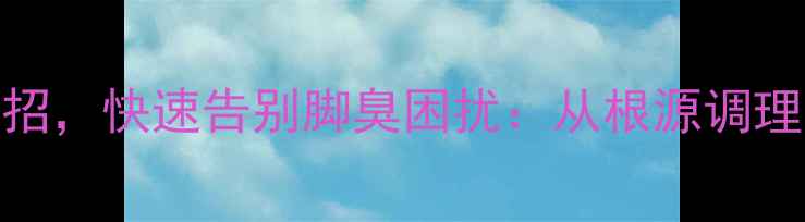 图片 5个养生妙招，快速告别脚臭困扰：从根源调理足部健康1