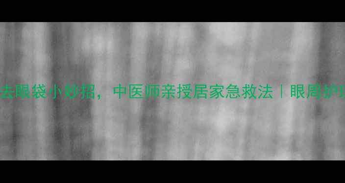 5个天然去眼袋小妙招中医师亲授居家急救法眼周护理全攻略