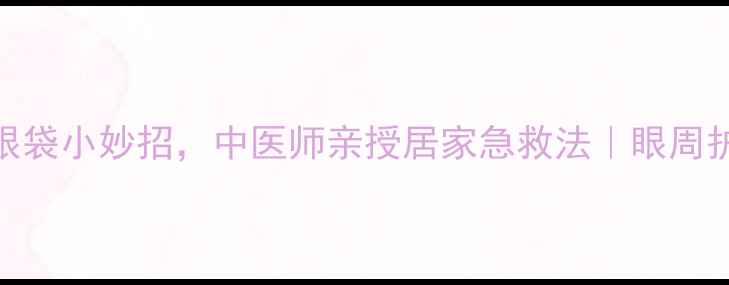 图片 5个天然去眼袋小妙招，中医师亲授居家急救法｜眼周护理全攻略1