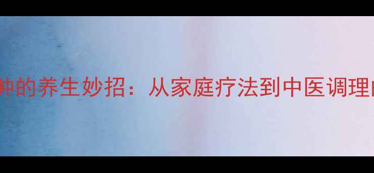 5个快速消肿的养生妙招从家庭疗法到中医调理的完整指南