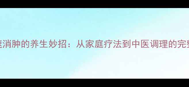 图片 5个快速消肿的养生妙招：从家庭疗法到中医调理的完整指南1