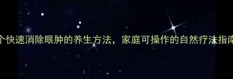5个快速消除眼肿的养生方法家庭可操作的自然疗法指南