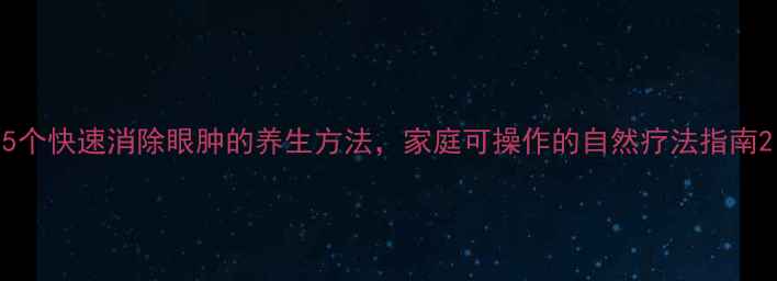 图片 5个快速消除眼肿的养生方法，家庭可操作的自然疗法指南2