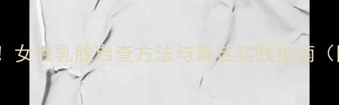 图片 5个权威步骤！女性乳腺自查方法与最佳实践指南（附自测工具）