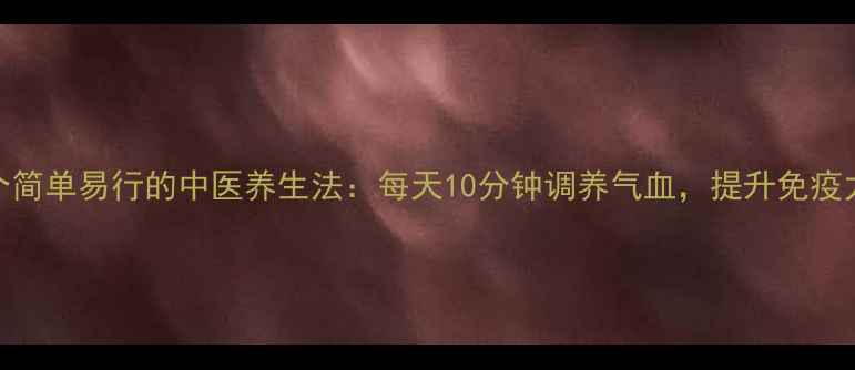 5个简单易行的中医养生法每天10分钟调养气血提升免疫力