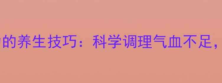 图片 5个高效恢复体力的养生技巧：科学调理气血不足，告别亚健康状态