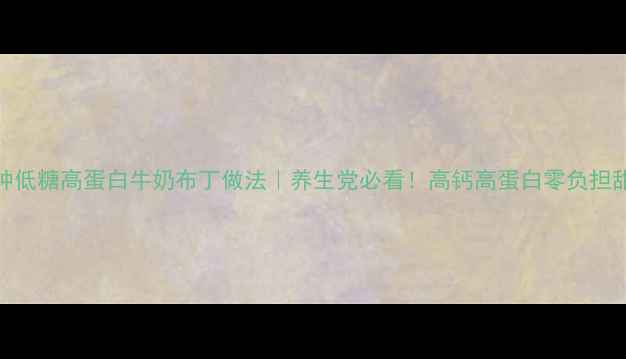 图片 5分钟低糖高蛋白牛奶布丁做法｜养生党必看！高钙高蛋白零负担甜品2