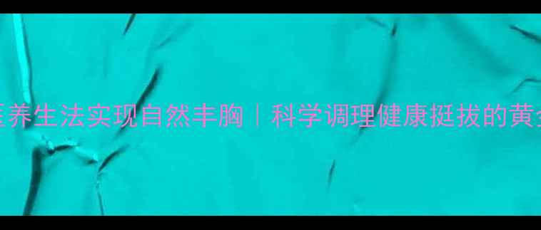 5大中医养生法实现自然丰胸科学调理健康挺拔的黄金方案