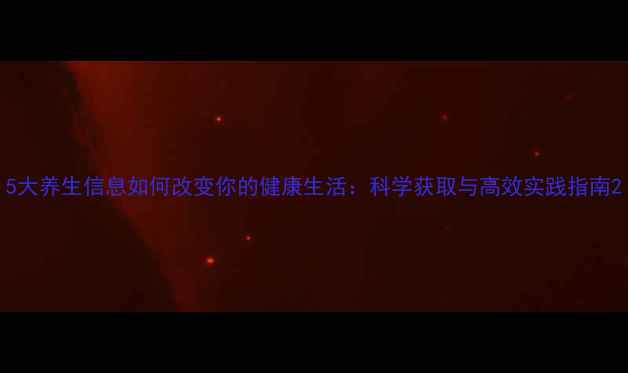 5大养生信息如何改变你的健康生活科学获取与高效实践指南