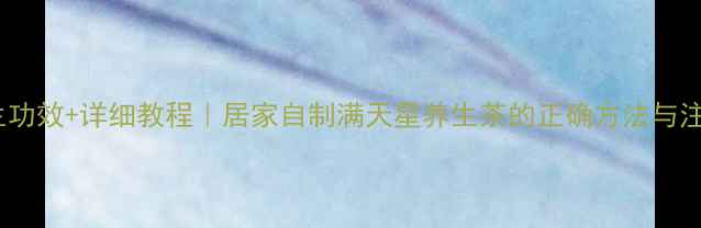 5大养生功效详细教程居家自制满天星养生茶的正确方法与注意事项