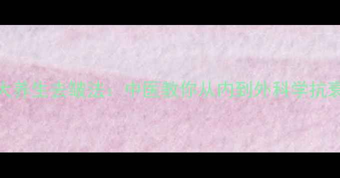 5大养生去皱法中医教你从内到外科学抗衰