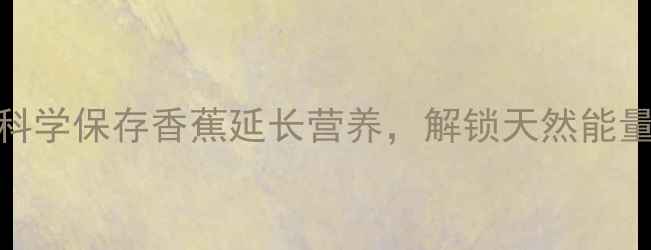 5大养生妙招科学保存香蕉延长营养解锁天然能量棒的健康密码