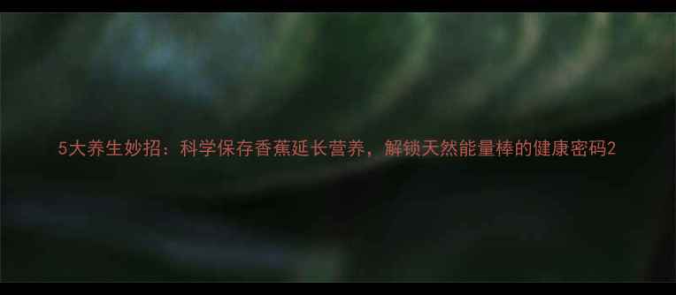 图片 5大养生妙招：科学保存香蕉延长营养，解锁天然能量棒的健康密码2