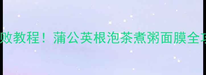 图片 5大养生妙用+零失败教程！蒲公英根泡茶煮粥面膜全攻略，喝出好气色1