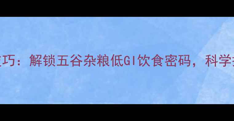 5大养生蒸米饭技巧解锁五谷杂粮低GI饮食密码科学搭配提升免疫力