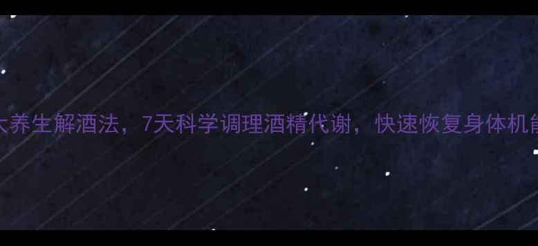 5大养生解酒法7天科学调理酒精代谢快速恢复身体机能